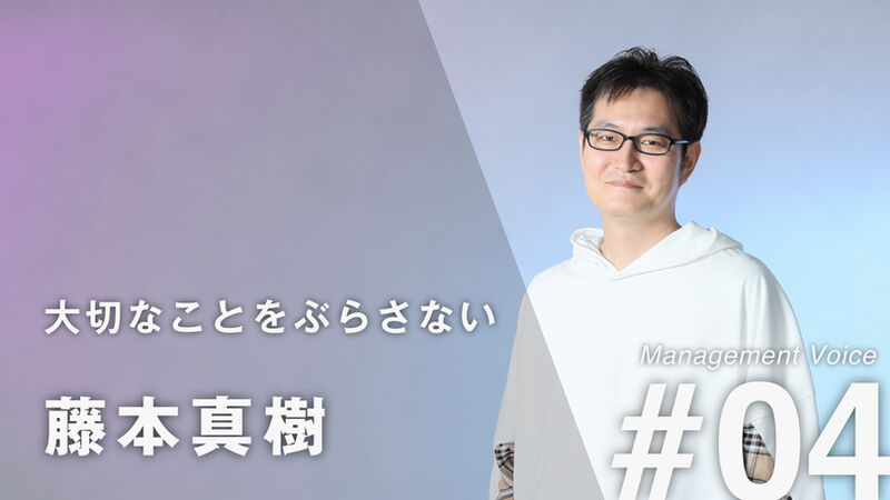 【Management Voice】#04 藤本 真樹「大切なことをぶらさない」