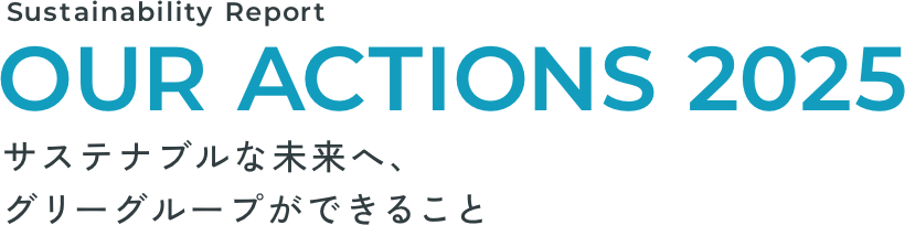 Sustainability Report OUR ACTIONS 2025 サステナブルな未来へ、グリーグループができること